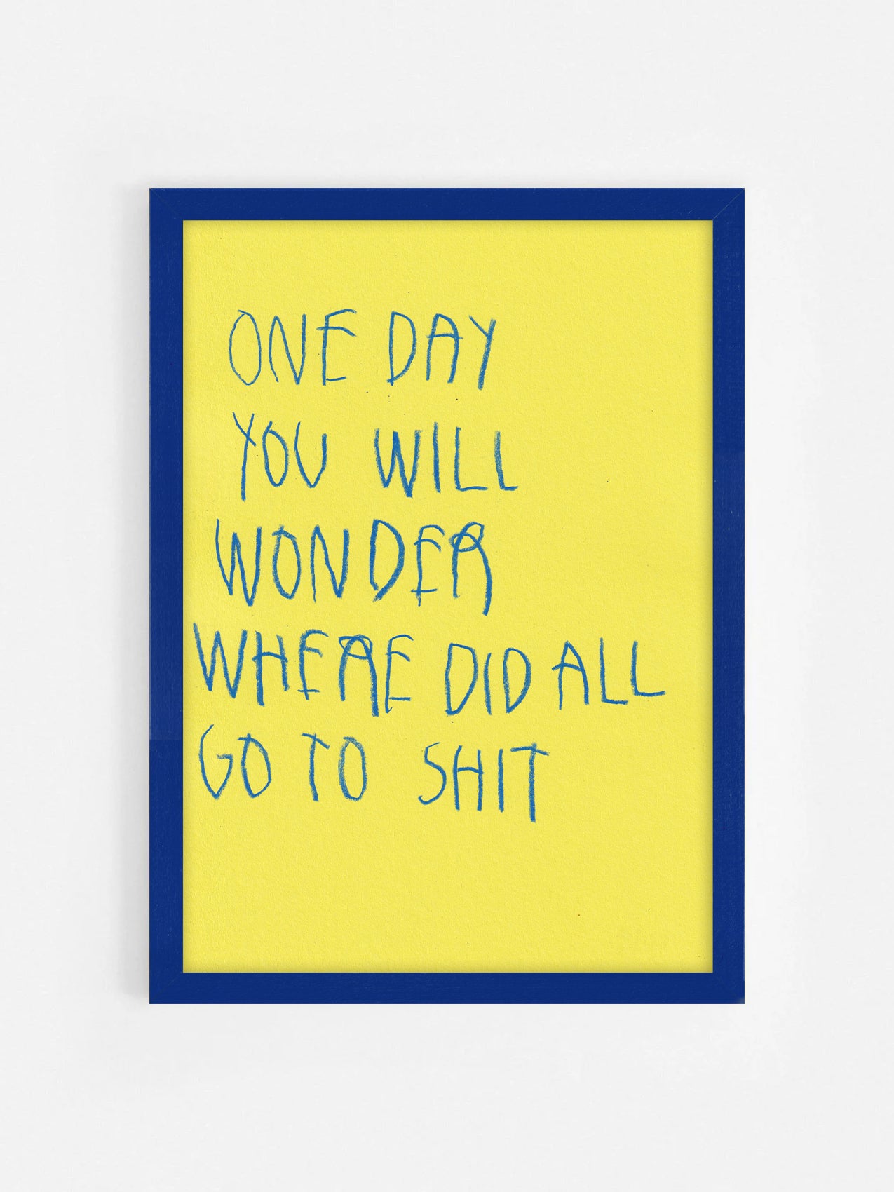 One Day You Will Wonder Where Did All Go To Shit