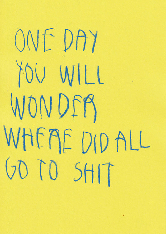 One Day You Will Wonder Where Did All Go To Shit